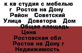 1 к.кв.студия с мебелью  г. Ростов-на-Дону. › Район ­ Советский › Улица ­ Доватора › Дом ­ 235 › Общая площадь ­ 27 › Цена ­ 1 500 000 - Ростовская обл., Ростов-на-Дону г. Недвижимость » Квартиры продажа   . Ростовская обл.,Ростов-на-Дону г.